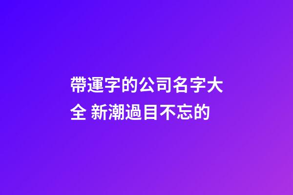 帶運字的公司名字大全 新潮過目不忘的-第1張-公司起名-玄機派